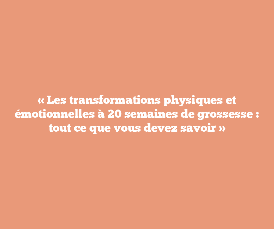 « Les transformations physiques et émotionnelles à 20 semaines de grossesse : tout ce que vous devez savoir »